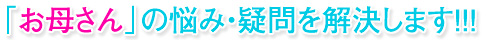 「お母さん」の悩み・疑問を解決します！！！