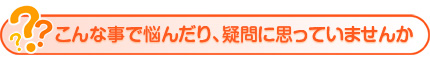 こんな事で悩んだり、疑問に思っていませんか？？？